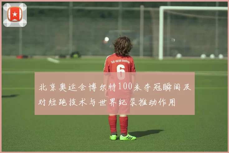北京奥运会博尔特100米夺冠瞬间及对短跑技术与世界纪录推动作用