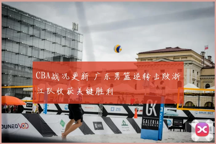 CBA战况更新 广东男篮逆转击败浙江队收获关键胜利