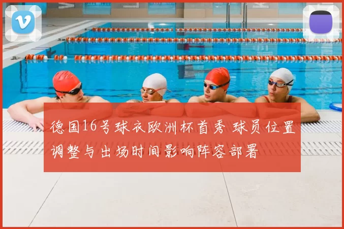 德国16号球衣欧洲杯首秀 球员位置调整与出场时间影响阵容部署