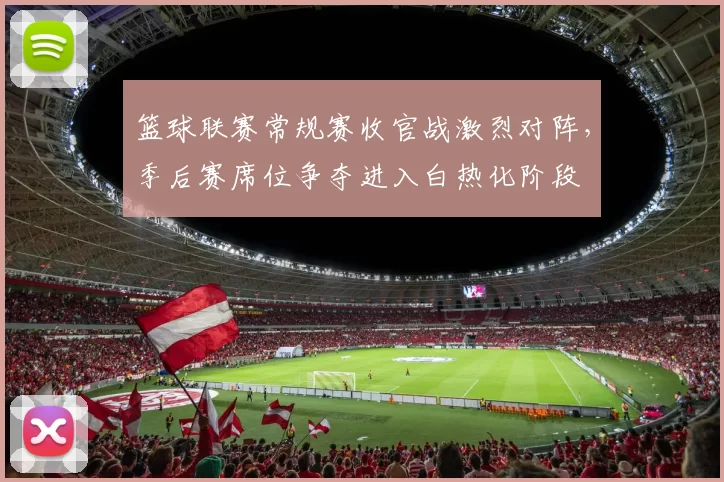 篮球联赛常规赛收官战激烈对阵，季后赛席位争夺进入白热化阶段