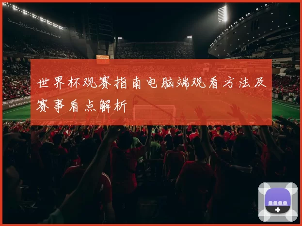世界杯观赛指南电脑端观看方法及赛事看点解析
