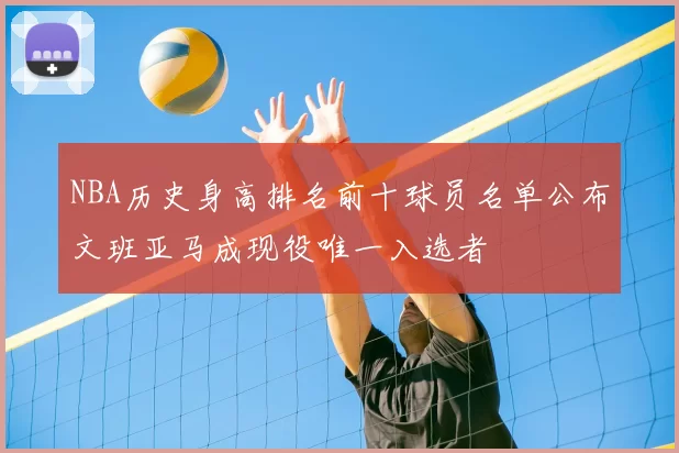 NBA历史身高排名前十球员名单公布文班亚马成现役唯一入选者