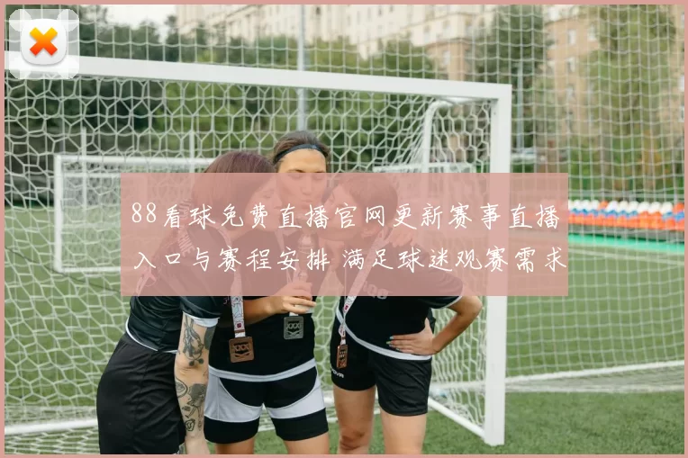 88看球免费直播官网更新赛事直播入口与赛程安排 满足球迷观赛需求