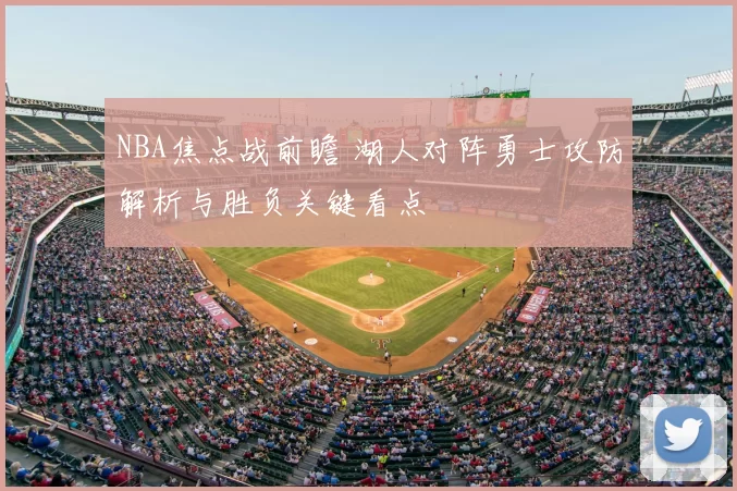 NBA焦点战前瞻 湖人对阵勇士攻防解析与胜负关键看点