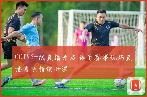 CCTV5+线直播开启 体育赛事现场直播看点持续升温