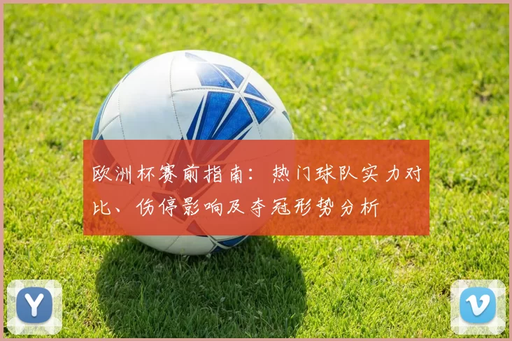 欧洲杯赛前指南：热门球队实力对比、伤停影响及夺冠形势分析