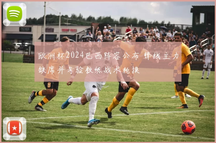 欧洲杯2024巴西阵容公布 锋线主力缺席并考验教练战术轮换