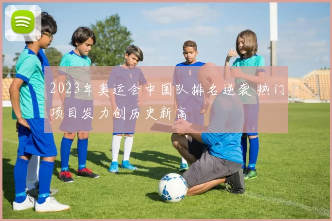 2023年奥运会中国队排名逆袭 热门项目发力创历史新高