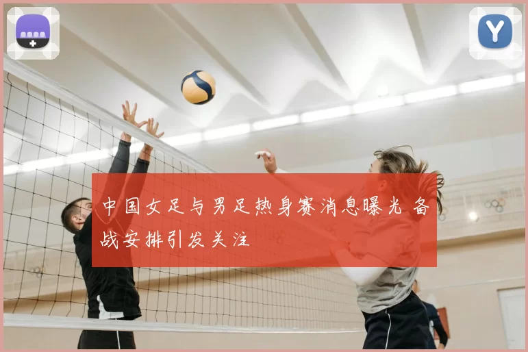 中国女足与男足热身赛消息曝光 备战安排引发关注