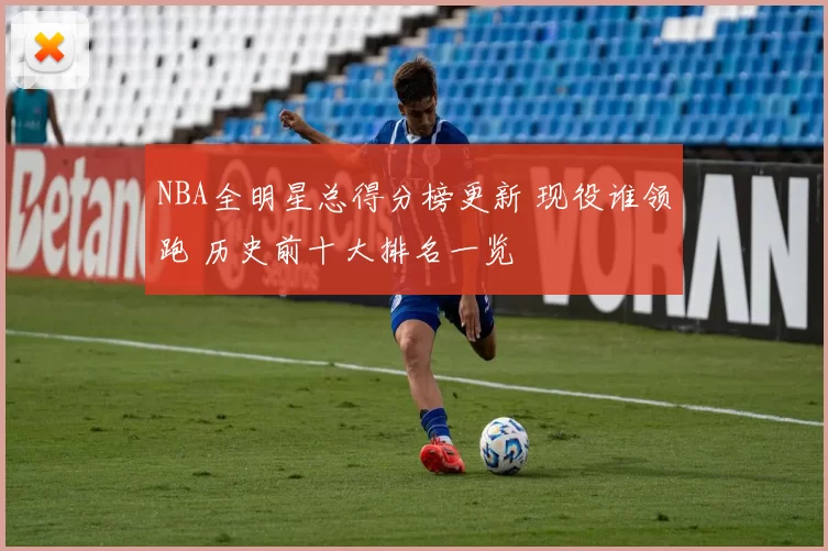 NBA全明星总得分榜更新 现役谁领跑 历史前十大排名一览