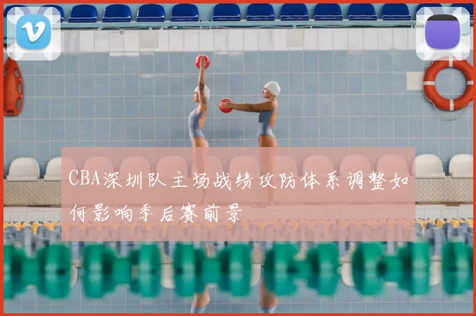 CBA深圳队主场战绩攻防体系调整如何影响季后赛前景