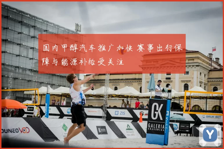 国内甲醇汽车推广加快 赛事出行保障与能源补给受关注