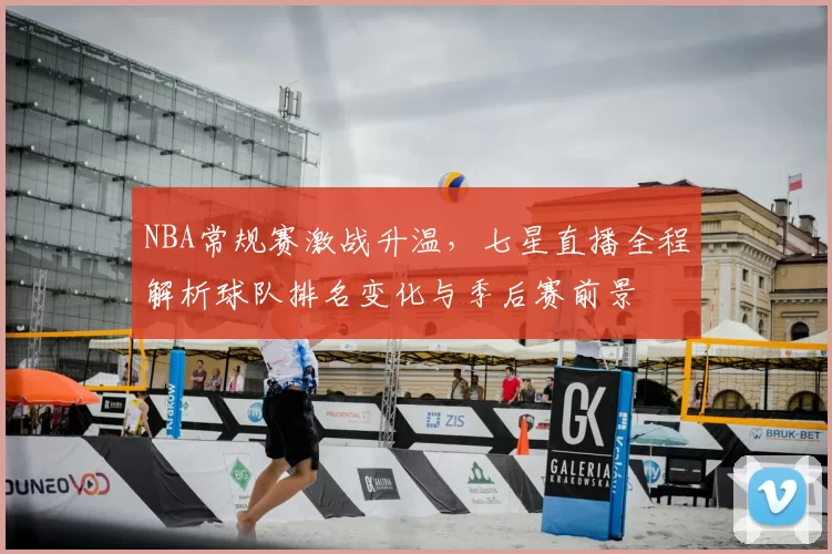 NBA常规赛激战升温，七星直播全程解析球队排名变化与季后赛前景