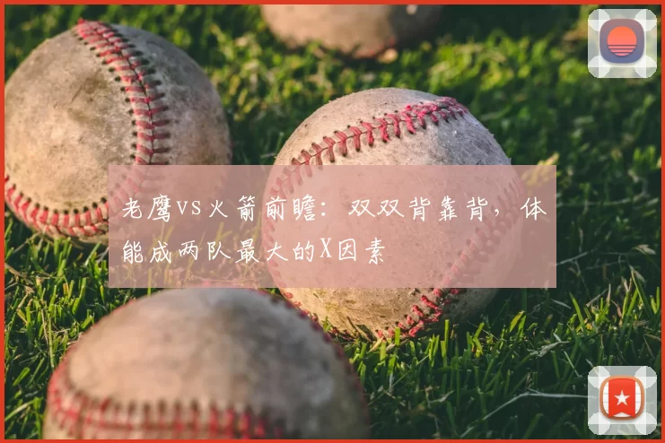 老鹰vs火箭前瞻：双双背靠背，体能成两队最大的X因素