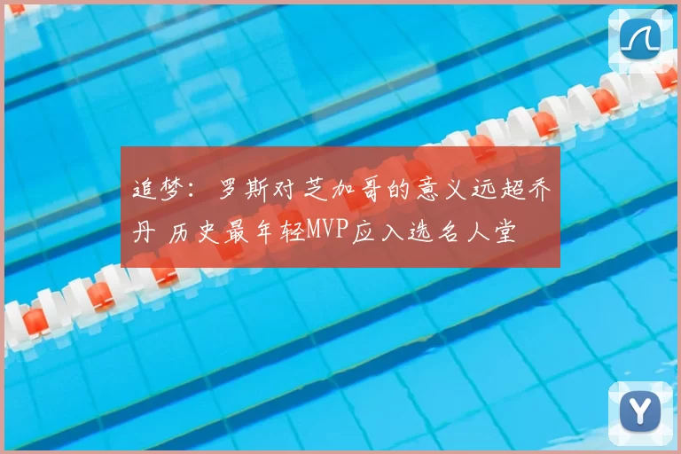 追梦：罗斯对芝加哥的意义远超乔丹 历史最年轻MVP应入选名人堂