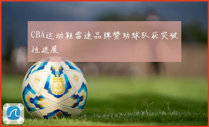 CBA运动鞋雷速品牌赞助球队获突破性进展