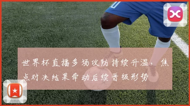 世界杯直播多场攻防持续升温，焦点对决结果牵动后续晋级形势