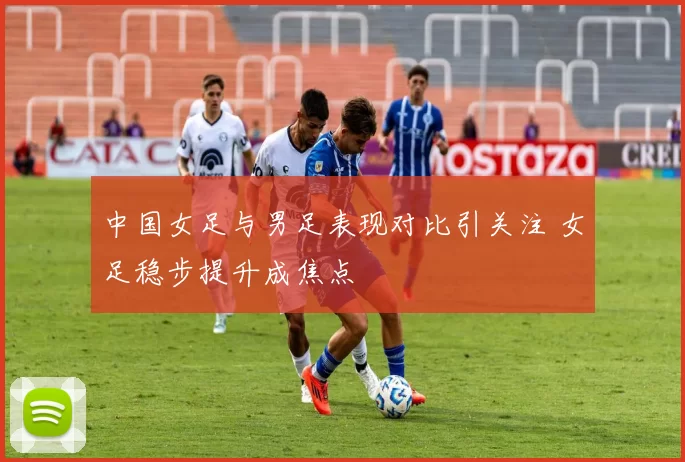 中国女足与男足表现对比引关注 女足稳步提升成焦点