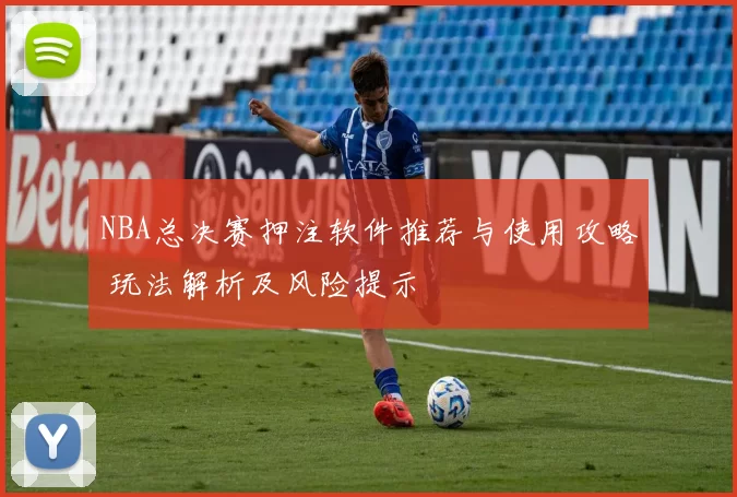 NBA总决赛押注软件推荐与使用攻略 玩法解析及风险提示