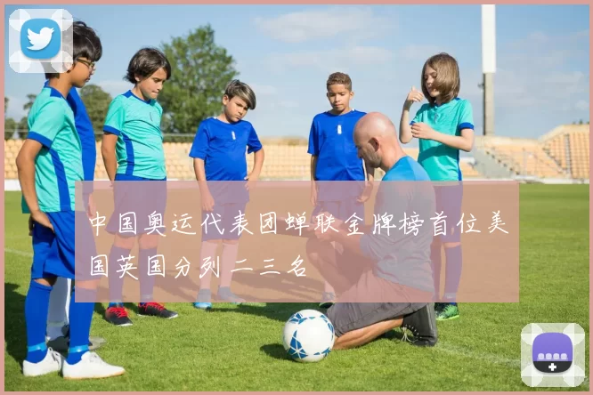 中国奥运代表团蝉联金牌榜首位美国英国分列二三名