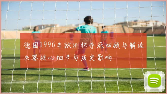 德国1996年欧洲杯夺冠回顾与解读决赛核心细节与历史影响