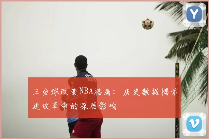 三分球改变NBA格局：历史数据揭示进攻革命的深层影响