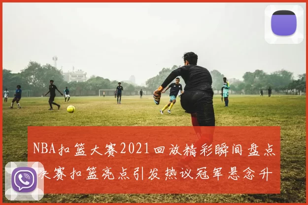 NBA扣篮大赛2021回放精彩瞬间盘点 决赛扣篮亮点引发热议冠军悬念升级