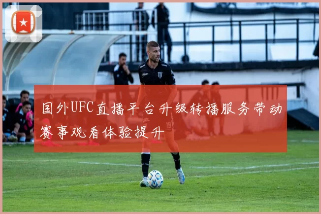 国外UFC直播平台升级转播服务带动赛事观看体验提升