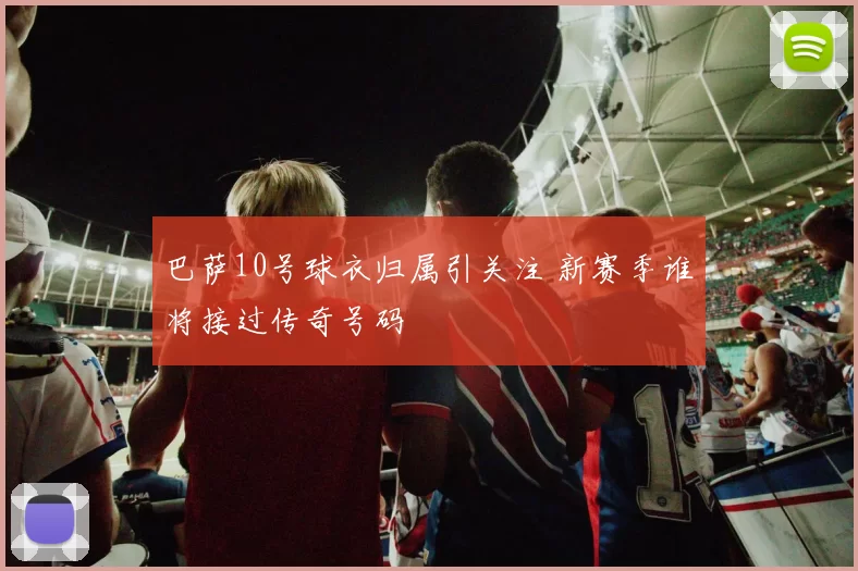 巴萨10号球衣归属引关注 新赛季谁将接过传奇号码