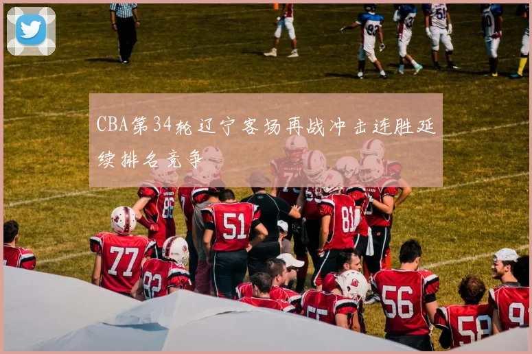 CBA第34轮辽宁客场再战冲击连胜延续排名竞争