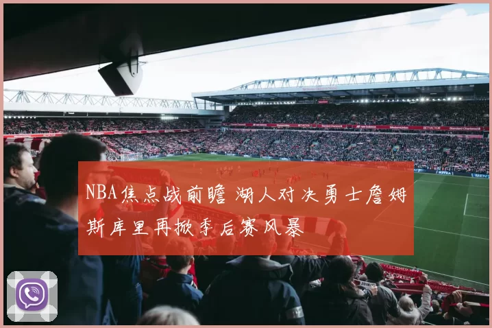 NBA焦点战前瞻 湖人对决勇士詹姆斯库里再掀季后赛风暴