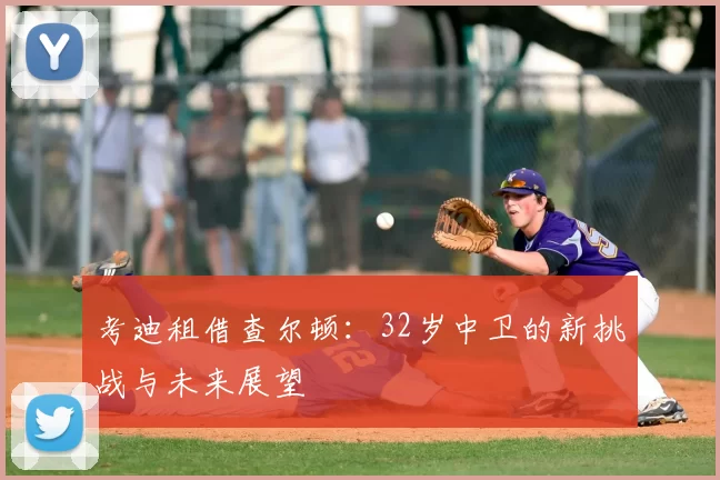 考迪租借查尔顿：32岁中卫的新挑战与未来展望