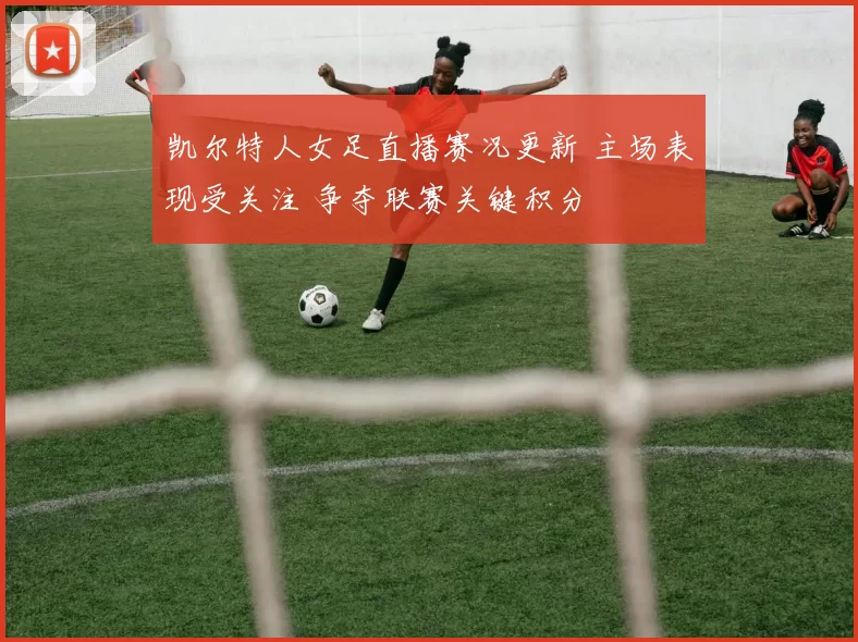 凯尔特人女足直播赛况更新 主场表现受关注 争夺联赛关键积分
