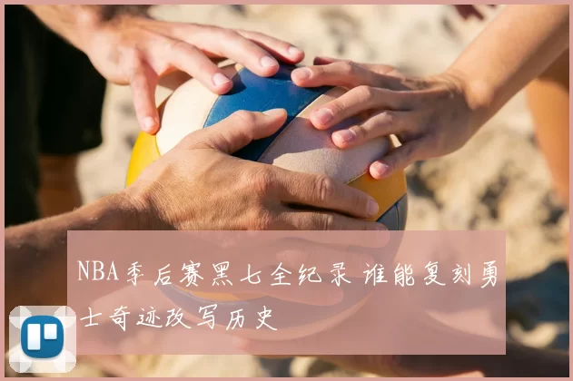 NBA季后赛黑七全纪录 谁能复刻勇士奇迹改写历史