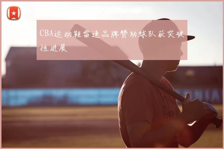 CBA运动鞋雷速品牌赞助球队获突破性进展