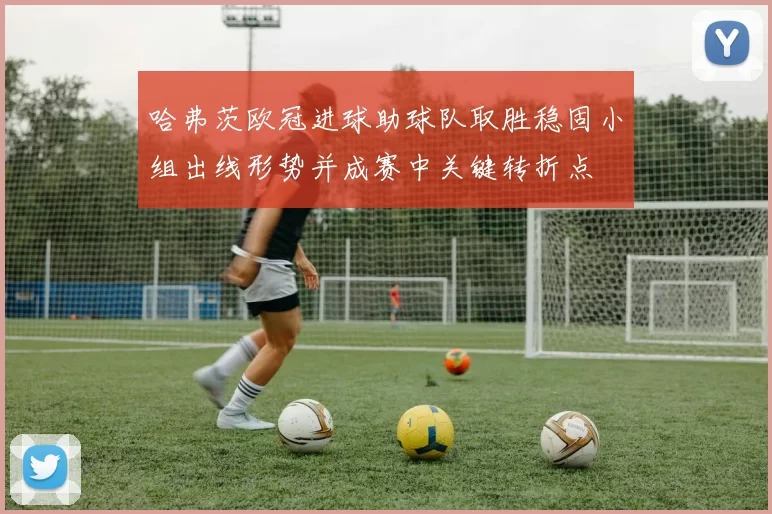 哈弗茨欧冠进球助球队取胜稳固小组出线形势并成赛中关键转折点