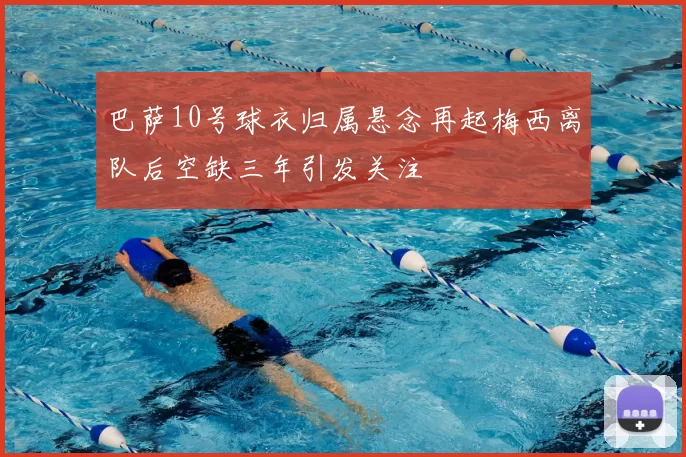 巴萨10号球衣归属悬念再起梅西离队后空缺三年引发关注