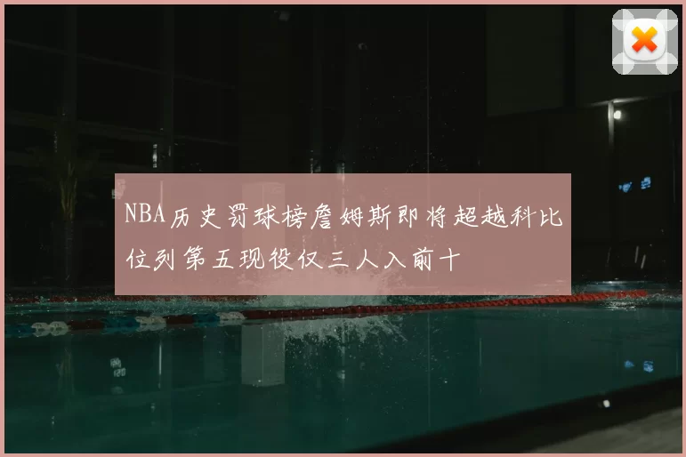 NBA历史罚球榜詹姆斯即将超越科比位列第五现役仅三人入前十