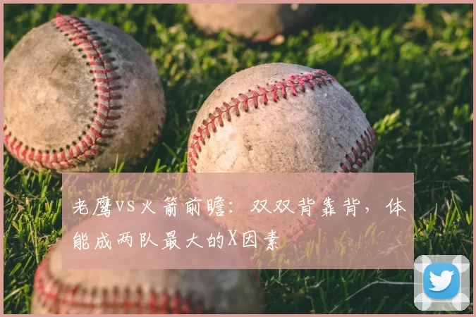 老鹰vs火箭前瞻：双双背靠背，体能成两队最大的X因素