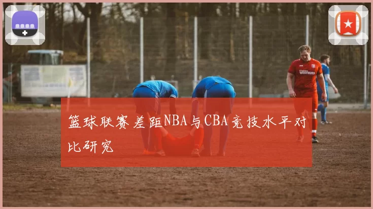 篮球联赛差距NBA与CBA竞技水平对比研究