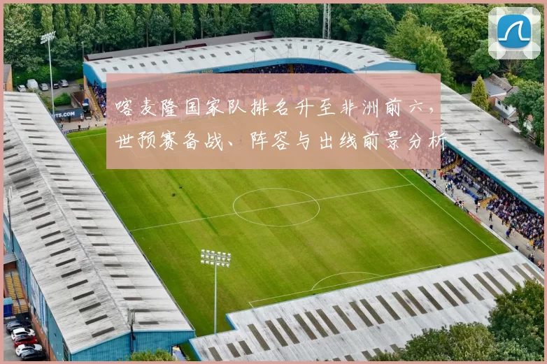 喀麦隆国家队排名升至非洲前六，世预赛备战、阵容与出线前景分析