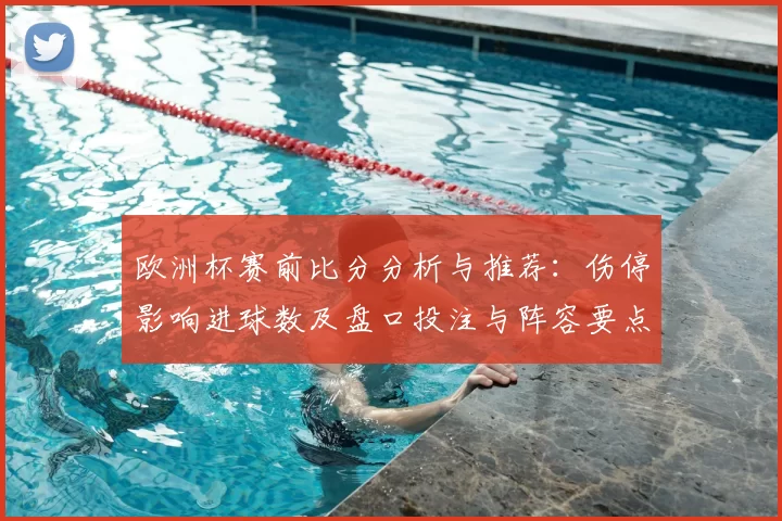 欧洲杯赛前比分分析与推荐：伤停影响进球数及盘口投注与阵容要点