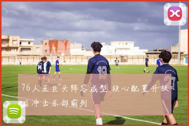 76人五巨头阵容成型 核心配置升级后冲击东部前列