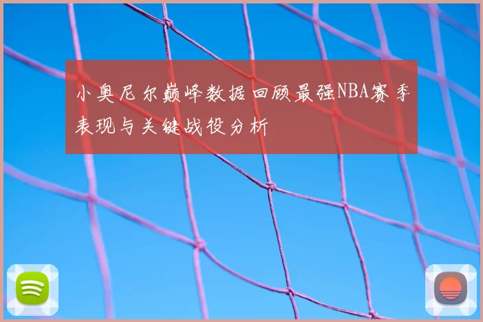 小奥尼尔巅峰数据回顾最强NBA赛季表现与关键战役分析