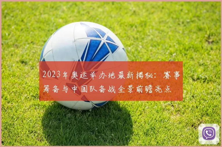 2023年奥运举办地最新揭秘：赛事筹备与中国队备战全景前瞻亮点