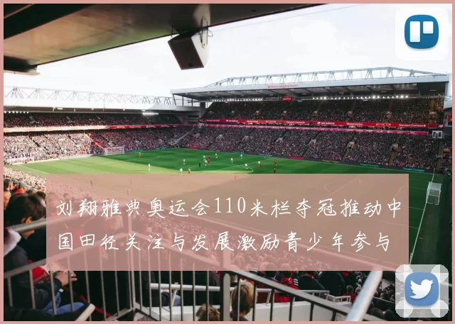 刘翔雅典奥运会110米栏夺冠推动中国田径关注与发展激励青少年参与