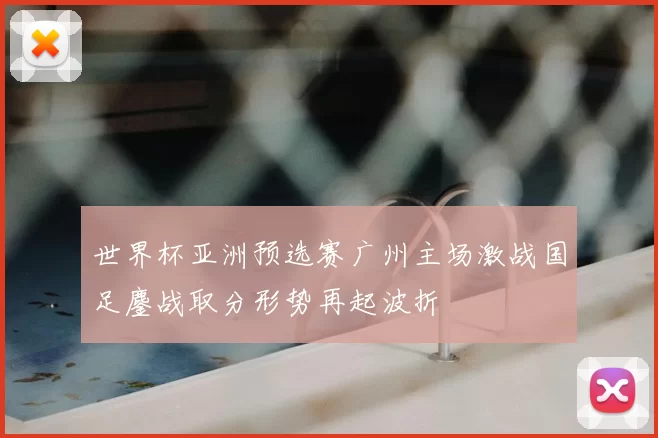 世界杯亚洲预选赛广州主场激战国足鏖战取分形势再起波折