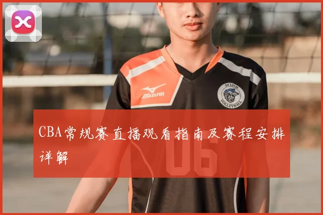 CBA常规赛直播观看指南及赛程安排详解