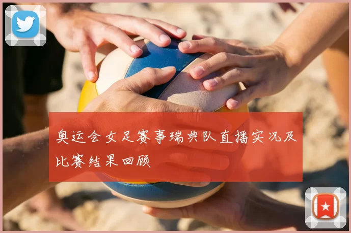 奥运会女足赛事瑞典队直播实况及比赛结果回顾
