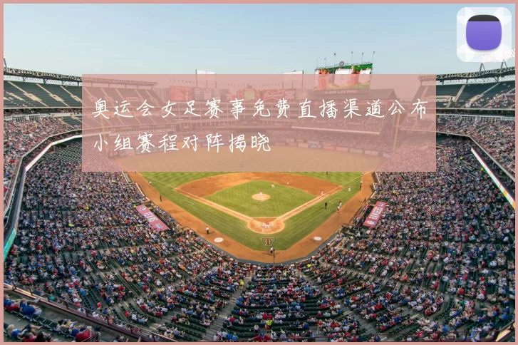 奥运会女足赛事免费直播渠道公布小组赛程对阵揭晓